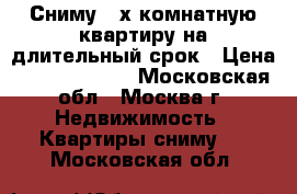 Сниму 2-х комнатную квартиру на длительный срок › Цена ­ 25000-30000 - Московская обл., Москва г. Недвижимость » Квартиры сниму   . Московская обл.